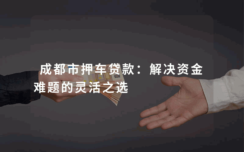 成都市押车贷款：解决资金难题的灵活之选