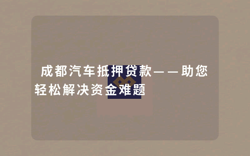 成都汽车抵押贷款——助您轻松解决资金难题